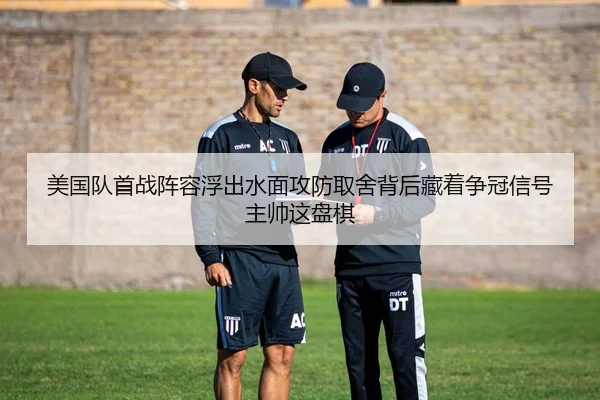 美国队首战阵容浮出水面攻防取舍背后藏着争冠信号主帅这盘棋